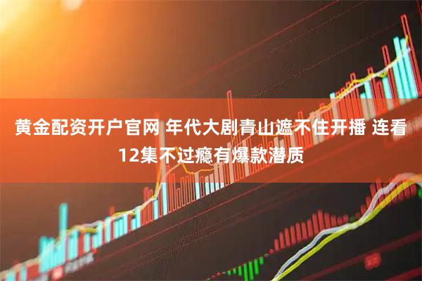 黄金配资开户官网 年代大剧青山遮不住开播 连看12集不过瘾有爆款潜质
