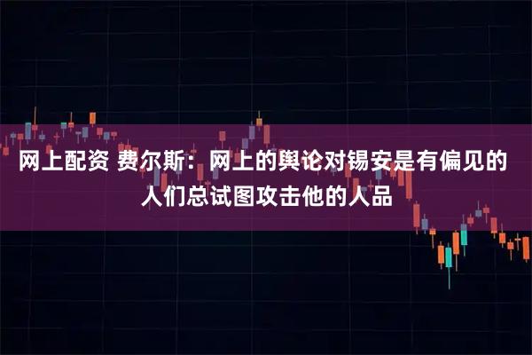 网上配资 费尔斯：网上的舆论对锡安是有偏见的 人们总试图攻击他的人品