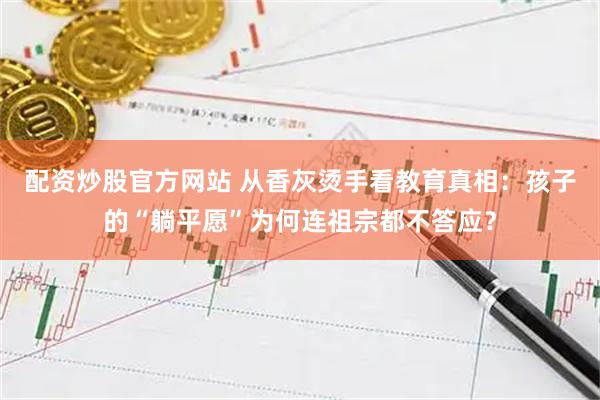 配资炒股官方网站 从香灰烫手看教育真相：孩子的“躺平愿”为何连祖宗都不答应？