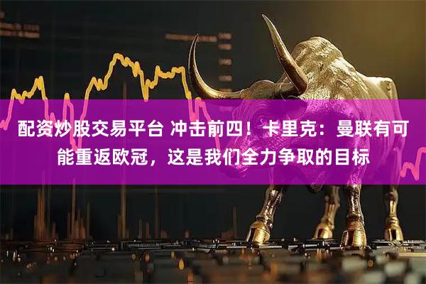 配资炒股交易平台 冲击前四！卡里克：曼联有可能重返欧冠，这是我们全力争取的目标