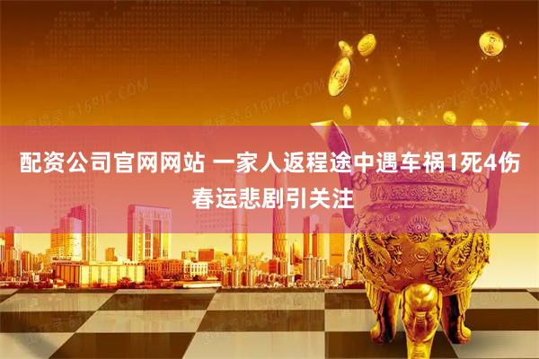 配资公司官网网站 一家人返程途中遇车祸1死4伤 春运悲剧引关注