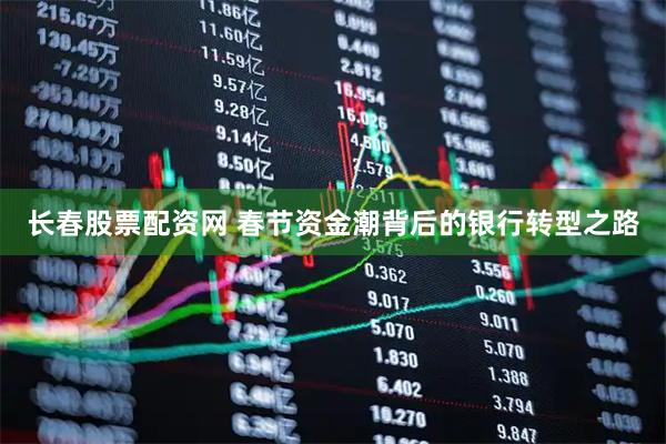 长春股票配资网 春节资金潮背后的银行转型之路