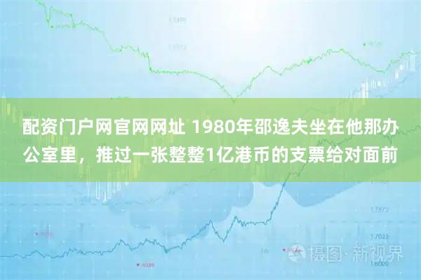 配资门户网官网网址 1980年邵逸夫坐在他那办公室里，推过一张整整1亿港币的支票给对面前