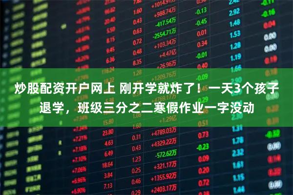 炒股配资开户网上 刚开学就炸了！一天3个孩子退学，班级三分之二寒假作业一字没动