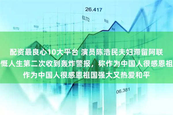 配资最良心10大平台 演员陈浩民夫妇滞留阿联酋，蒋丽莎发文感慨人生第二次收到轰炸警报，称作为中国人很感恩祖国强大又热爱和平
