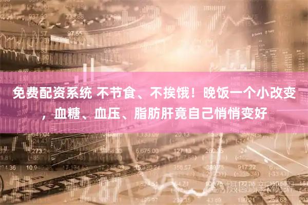 免费配资系统 不节食、不挨饿！晚饭一个小改变，血糖、血压、脂肪肝竟自己悄悄变好