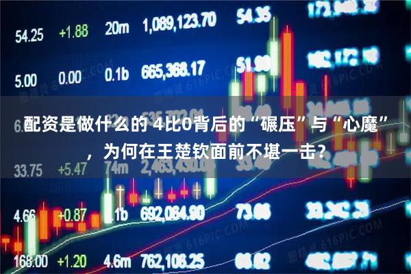 配资是做什么的 4比0背后的“碾压”与“心魔”，为何在王楚钦面前不堪一击？