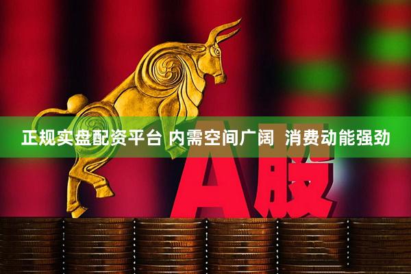 正规实盘配资平台 内需空间广阔  消费动能强劲