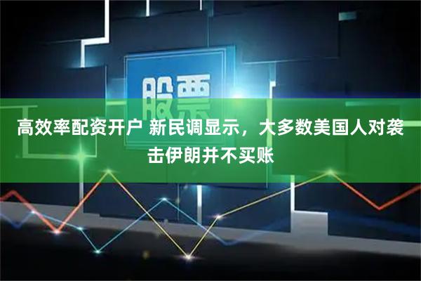 高效率配资开户 新民调显示，大多数美国人对袭击伊朗并不买账