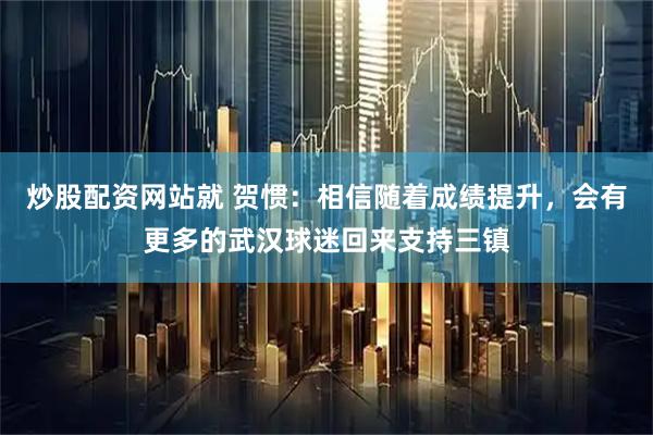 炒股配资网站就 贺惯：相信随着成绩提升，会有更多的武汉球迷回来支持三镇