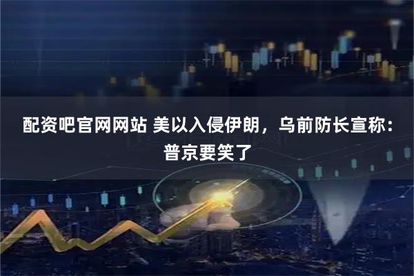 配资吧官网网站 美以入侵伊朗，乌前防长宣称：普京要笑了