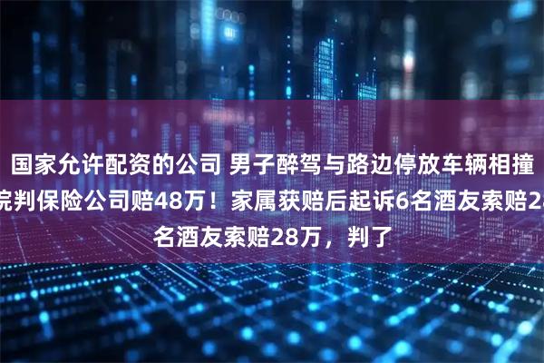 国家允许配资的公司 男子醉驾与路边停放车辆相撞身亡，法院判保险公司赔48万！家属获赔后起诉6名酒友索赔28万，判了