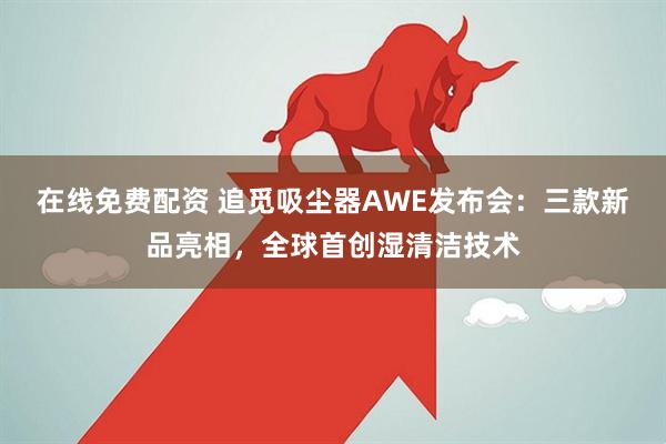 在线免费配资 追觅吸尘器AWE发布会：三款新品亮相，全球首创湿清洁技术