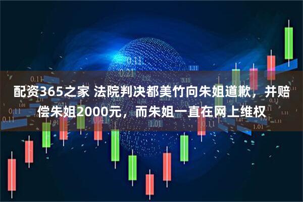 配资365之家 法院判决都美竹向朱姐道歉，并赔偿朱姐2000元，而朱姐一直在网上维权