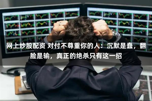 网上炒股配资 对付不尊重你的人：沉默是蠢，翻脸是输，真正的绝杀只有这一招