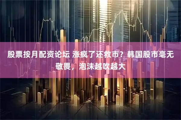 股票按月配资论坛 涨疯了还救市？韩国股市毫无敬畏，泡沫越吹越大