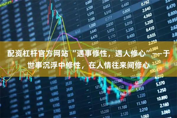 配资杠杆官方网站 “遇事修性，遇人修心”——于世事沉浮中修性，在人情往来间修心