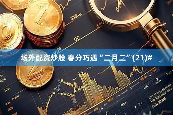 场外配资炒股 春分巧遇“二月二”(21)#