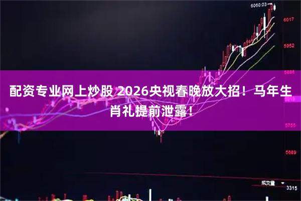 配资专业网上炒股 2026央视春晚放大招！马年生肖礼提前泄露！