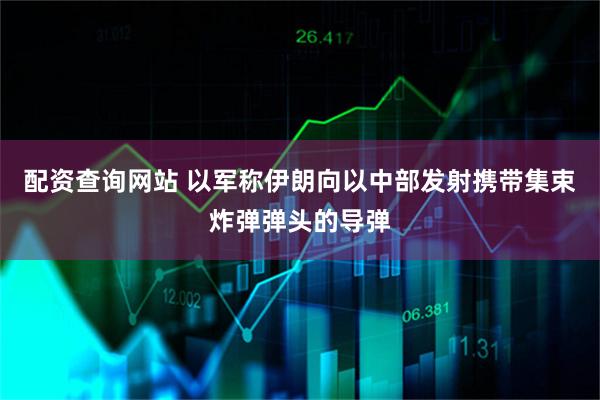 配资查询网站 以军称伊朗向以中部发射携带集束炸弹弹头的导弹