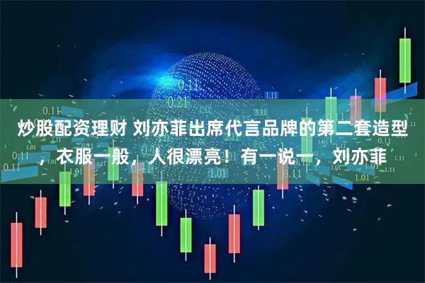 炒股配资理财 刘亦菲出席代言品牌的第二套造型，衣服一般，人很漂亮！有一说一，刘亦菲