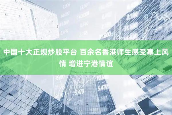 中国十大正规炒股平台 百余名香港师生感受塞上风情 增进宁港情谊