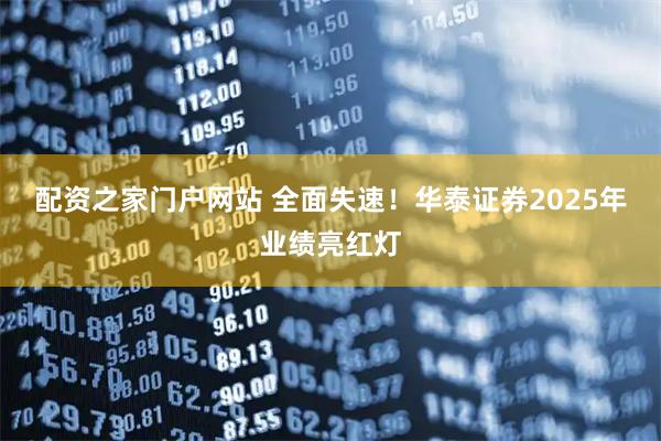 配资之家门户网站 全面失速！华泰证券2025年业绩亮红灯
