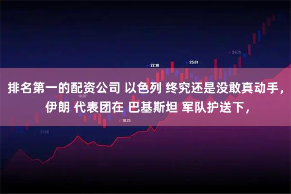 排名第一的配资公司 以色列 终究还是没敢真动手， 伊朗 代表团在 巴基斯坦 军队护送下，