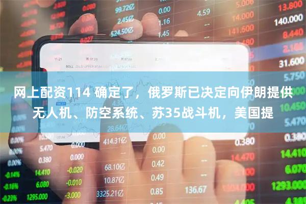 网上配资114 确定了，俄罗斯已决定向伊朗提供无人机、防空系统、苏35战斗机，美国提