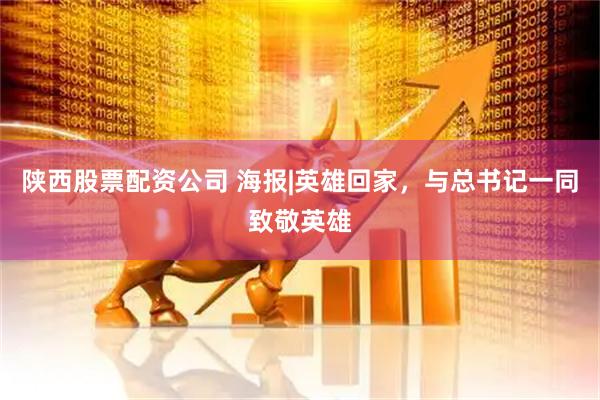 陕西股票配资公司 海报|英雄回家，与总书记一同致敬英雄