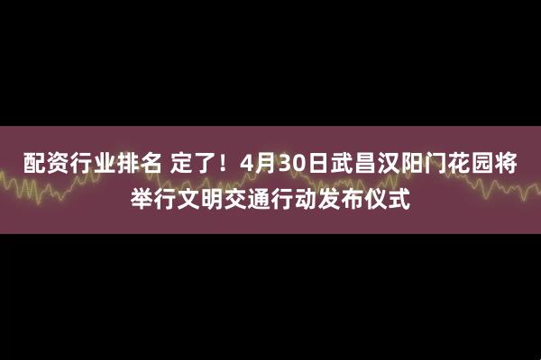 配资行业排名 定了！4月30日武昌汉阳门花园将举行文明交通行动发布仪式
