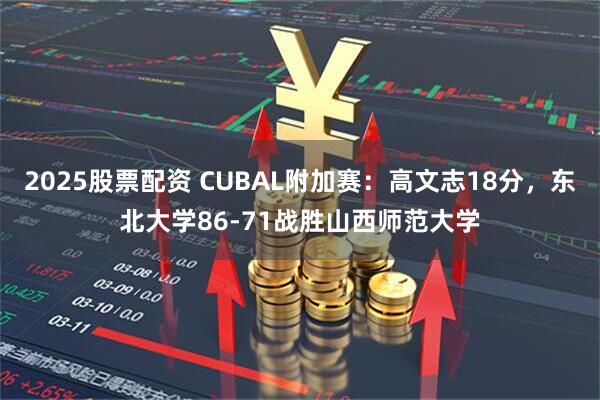 2025股票配资 CUBAL附加赛：高文志18分，东北大学86-71战胜山西师范大学